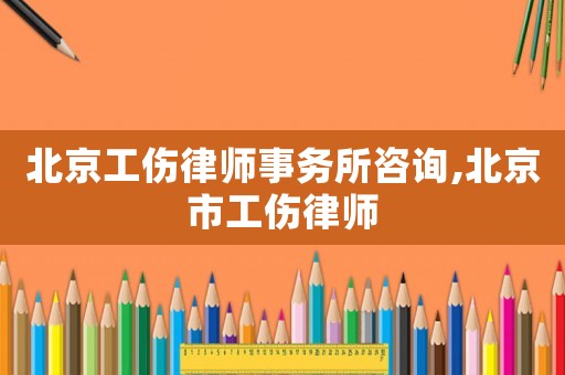 北京工傷律師事務(wù)所咨詢,北京市工傷律師