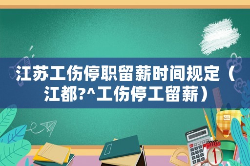 江蘇工傷停職留薪時(shí)間規(guī)定（江都?^工傷停工留薪）