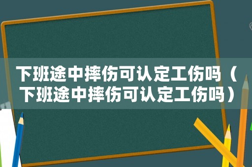 下班途中摔傷可認(rèn)定工傷嗎（下班途中摔傷可認(rèn)定工傷嗎）
