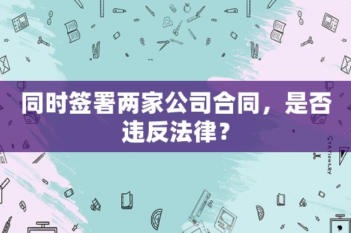 同時簽署兩家公司合同，是否違反法律？