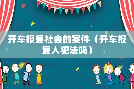 開車報(bào)復(fù)社會(huì)的案件（開車報(bào)復(fù)人犯法嗎）
