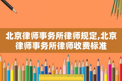 北京律師事務(wù)所律師規(guī)定,北京律師事務(wù)所律師收費(fèi)標(biāo)準(zhǔn)