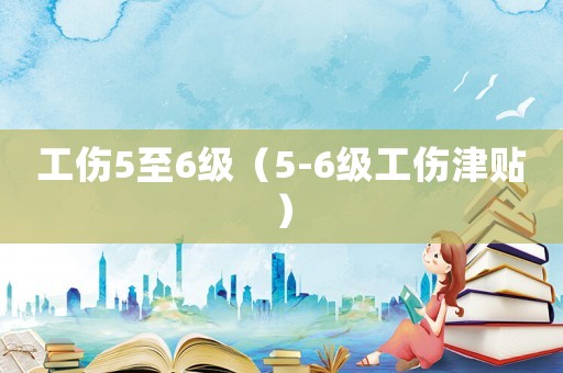 工傷5至6級（5-6級工傷津貼）