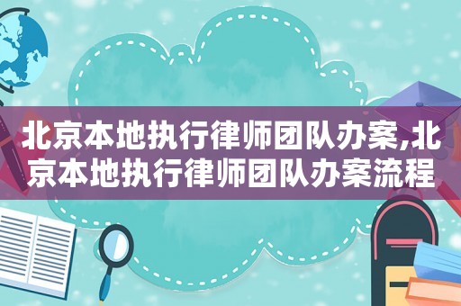 北京本地執(zhí)行律師團(tuán)隊(duì)辦案,北京本地執(zhí)行律師團(tuán)隊(duì)辦案流程
