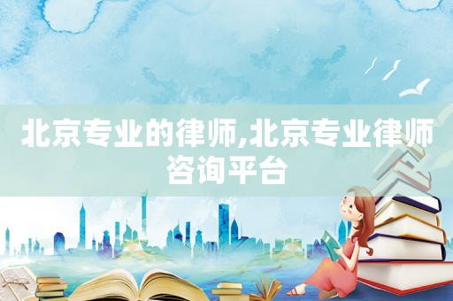 北京專(zhuān)業(yè)的律師,北京專(zhuān)業(yè)律師咨詢(xún)平臺(tái)