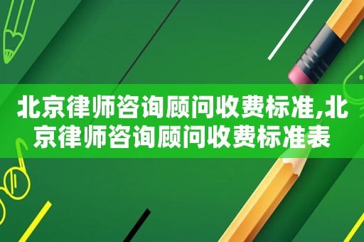 北京律師咨詢顧問收費標(biāo)準(zhǔn),北京律師咨詢顧問收費標(biāo)準(zhǔn)表