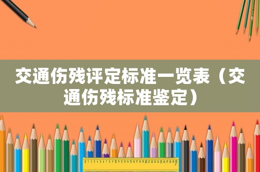 交通傷殘?jiān)u定標(biāo)準(zhǔn)一覽表（交通傷殘標(biāo)準(zhǔn)鑒定）