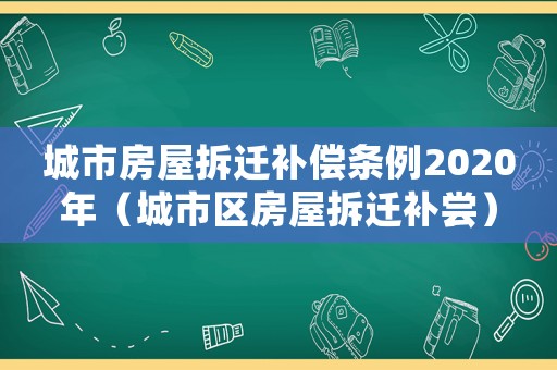 城市房屋拆遷補(bǔ)償條例2020年（城市區(qū)房屋拆遷補(bǔ)嘗）