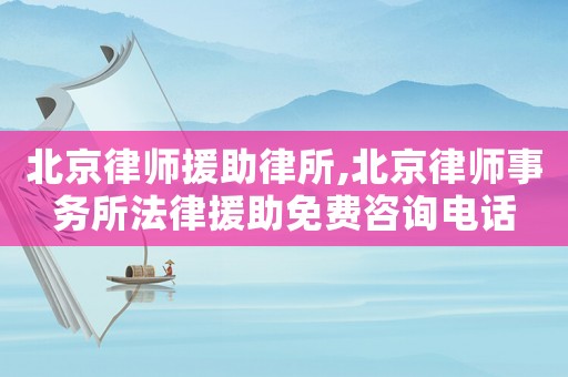 北京律師援助律所,北京律師事務(wù)所法律援助免費(fèi)咨詢(xún)電話(huà)