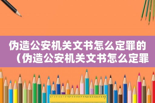偽造公安機(jī)關(guān)文書怎么定罪的（偽造公安機(jī)關(guān)文書怎么定罪）