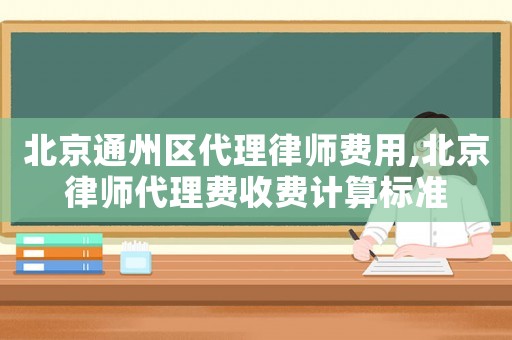 北京通州區(qū)代理律師費(fèi)用,北京律師代理費(fèi)收費(fèi)計(jì)算標(biāo)準(zhǔn)