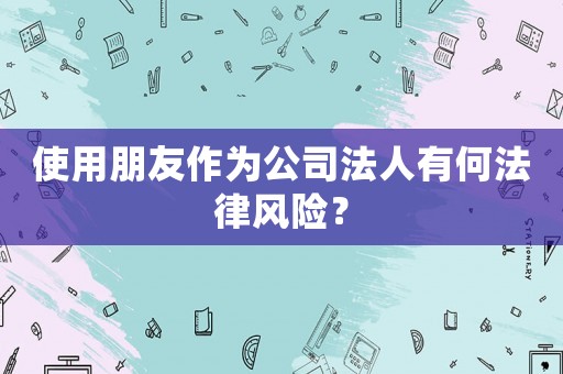使用朋友作為公司法人有何法律風(fēng)險(xiǎn)？