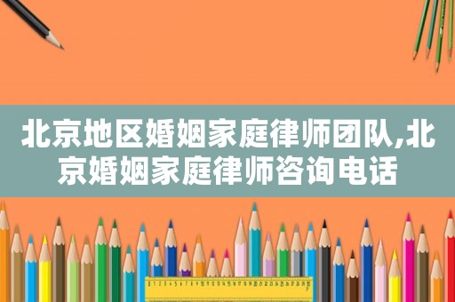 北京地區(qū)婚姻家庭律師團(tuán)隊(duì),北京婚姻家庭律師咨詢(xún)電話