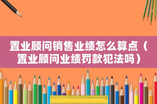 置業(yè)顧問銷售業(yè)績怎么算點(diǎn)（置業(yè)顧問業(yè)績罰款犯法嗎）