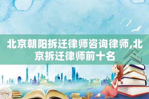 北京朝陽(yáng)拆遷律師咨詢律師,北京拆遷律師前十名