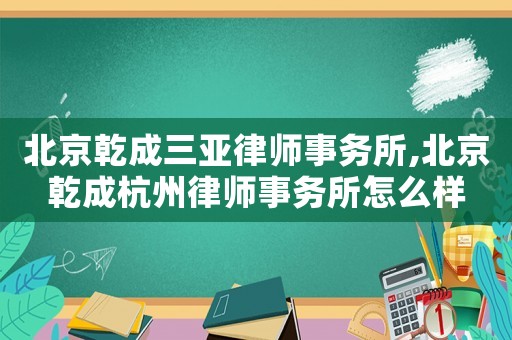 北京乾成三亞律師事務(wù)所,北京乾成杭州律師事務(wù)所怎么樣