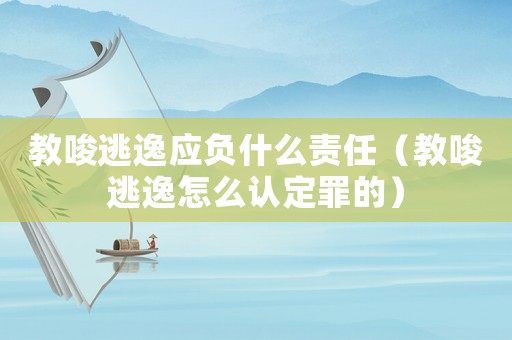 教唆逃逸應(yīng)負什么責(zé)任（教唆逃逸怎么認定罪的）