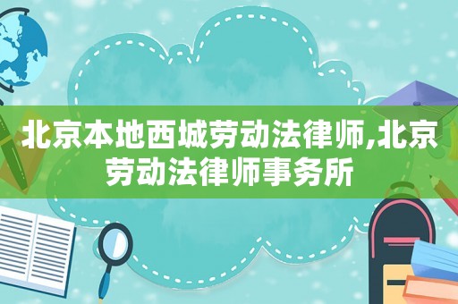北京本地西城勞動法律師,北京勞動法律師事務(wù)所