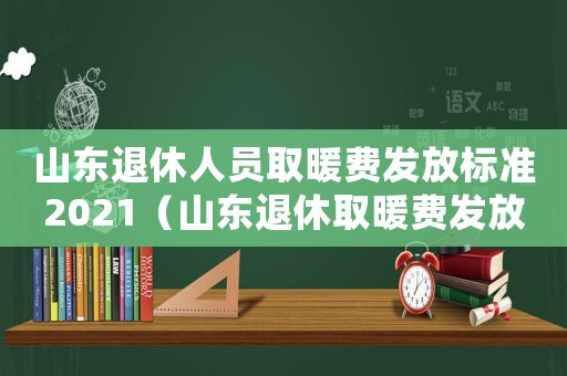 山東退休人員取暖費(fèi)發(fā)放標(biāo)準(zhǔn)2021（山東退休取暖費(fèi)發(fā)放標(biāo)準(zhǔn)是多少錢(qián)）