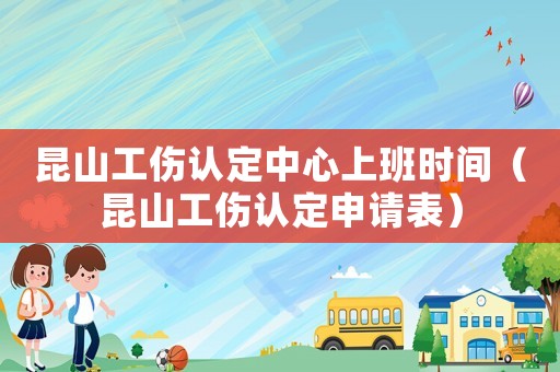 昆山工傷認定中心上班時間（昆山工傷認定申請表）