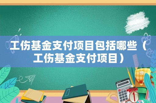 工傷基金支付項(xiàng)目包括哪些（工傷基金支付項(xiàng)目）