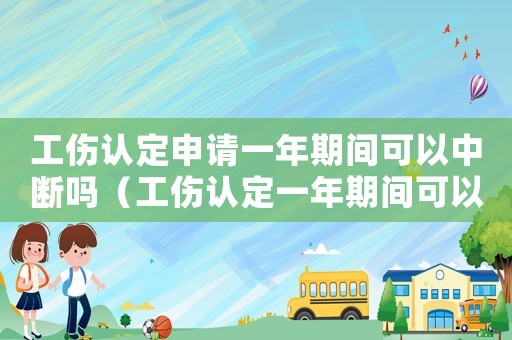 工傷認(rèn)定申請一年期間可以中斷嗎（工傷認(rèn)定一年期間可以中斷嗎）