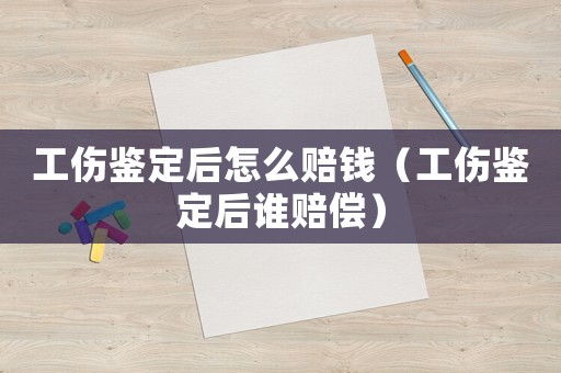 工傷鑒定后怎么賠錢（工傷鑒定后誰(shuí)賠償）