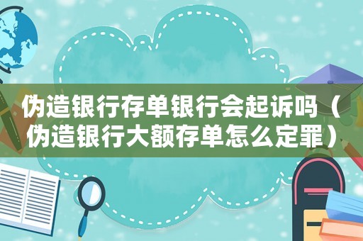 偽造銀行存單銀行會(huì)起訴嗎（偽造銀行大額存單怎么定罪）