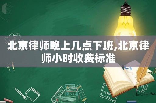 北京律師晚上幾點(diǎn)下班,北京律師小時(shí)收費(fèi)標(biāo)準(zhǔn)