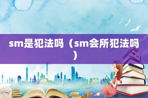 sm是犯法嗎（sm會所犯法嗎）