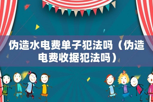 偽造水電費(fèi)單子犯法嗎（偽造電費(fèi)收據(jù)犯法嗎）
