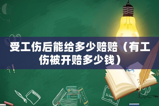 受工傷后能給多少賠賠（有工傷被開(kāi)賠多少錢）