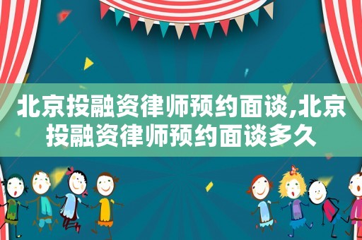 北京投融資律師預(yù)約面談,北京投融資律師預(yù)約面談多久