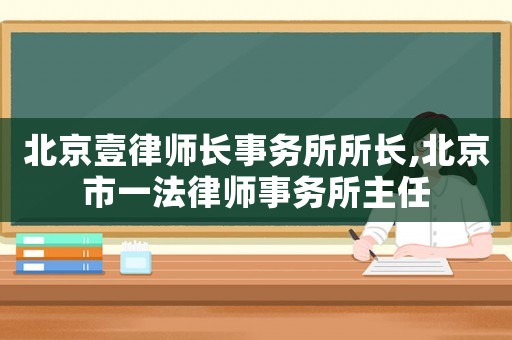 北京壹律師長(zhǎng)事務(wù)所所長(zhǎng),北京市一法律師事務(wù)所主任
