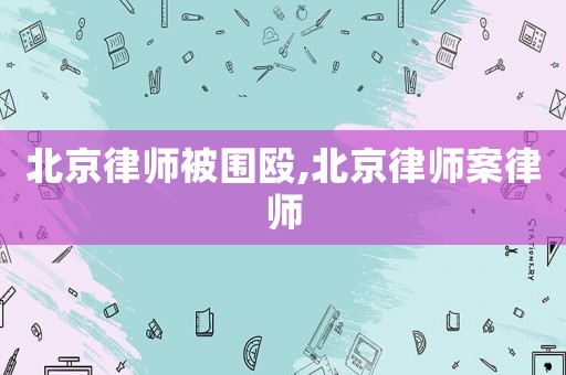 北京律師被圍毆,北京律師案律師