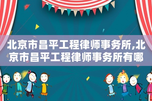 北京市昌平工程律師事務所,北京市昌平工程律師事務所有哪些