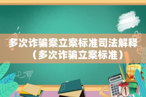 多次詐騙案立案標(biāo)準(zhǔn)司法解釋（多次詐騙立案標(biāo)準(zhǔn)）
