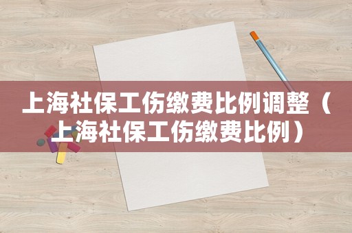 上海社保工傷繳費(fèi)比例調(diào)整（上海社保工傷繳費(fèi)比例）