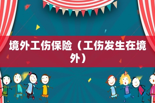 境外工傷保險(xiǎn)（工傷發(fā)生在境外）