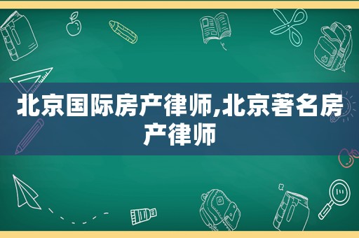 北京國(guó)際房產(chǎn)律師,北京著名房產(chǎn)律師