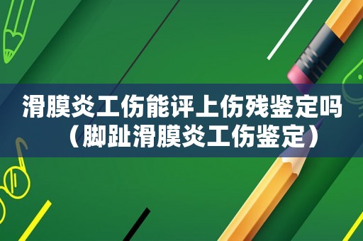 滑膜炎工傷能評(píng)上傷殘鑒定嗎（腳趾滑膜炎工傷鑒定）