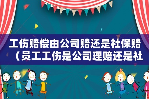工傷賠償由公司賠還是社保賠（員工工傷是公司理賠還是社保）