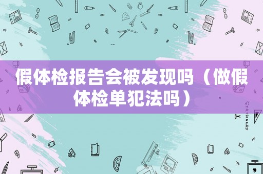 假體檢報告會被發(fā)現(xiàn)嗎（做假體檢單犯法嗎）
