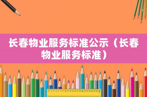 長春物業(yè)服務(wù)標準公示（長春物業(yè)服務(wù)標準）