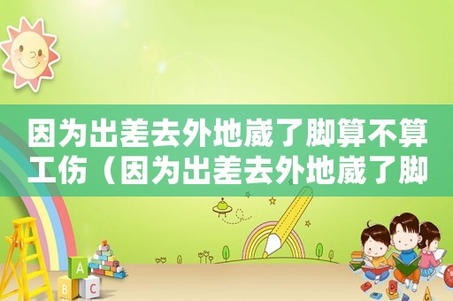 因?yàn)槌霾钊ネ獾蒯肆四_算不算工傷（因?yàn)槌霾钊ネ獾蒯肆四_算不算工傷）