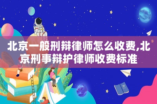 北京一般刑辯律師怎么收費,北京刑事辯護律師收費標(biāo)準(zhǔn)
