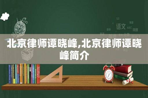 北京律師譚曉峰,北京律師譚曉峰簡(jiǎn)介
