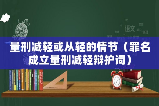 量刑減輕或從輕的情節(jié)（罪名成立量刑減輕辯護詞）