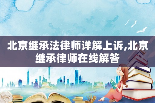 北京繼承法律師詳解上訴,北京繼承律師在線解答