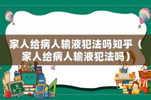 家人給病人輸液犯法嗎知乎（家人給病人輸液犯法嗎）